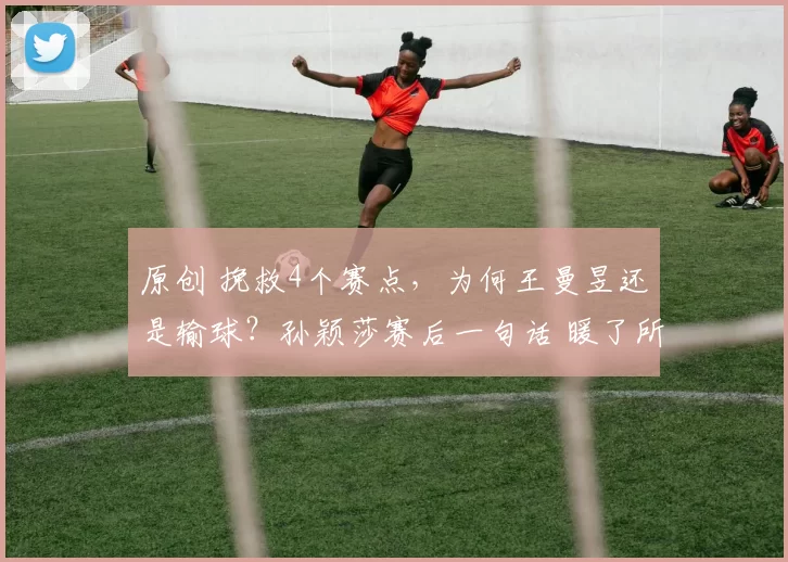 原创 挽救4个赛点,为何王曼昱还是输球?孙颖莎赛后一句话 暖了所有人