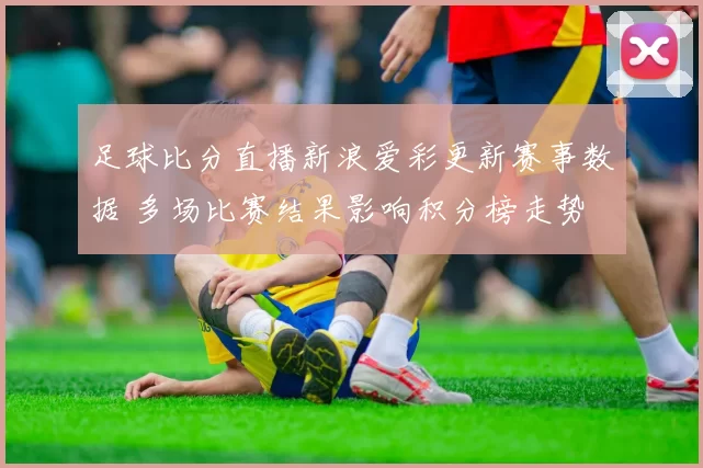 足球比分直播新浪爱彩更新赛事数据 多场比赛结果影响积分榜走势