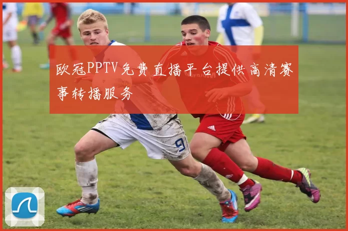 欧冠PPTV免费直播平台提供高清赛事转播服务