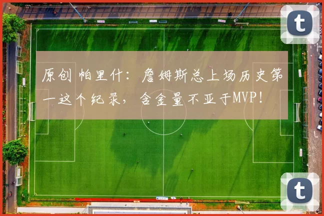 原创 帕里什：詹姆斯总上场历史第一这个纪录，含金量不亚于MVP！