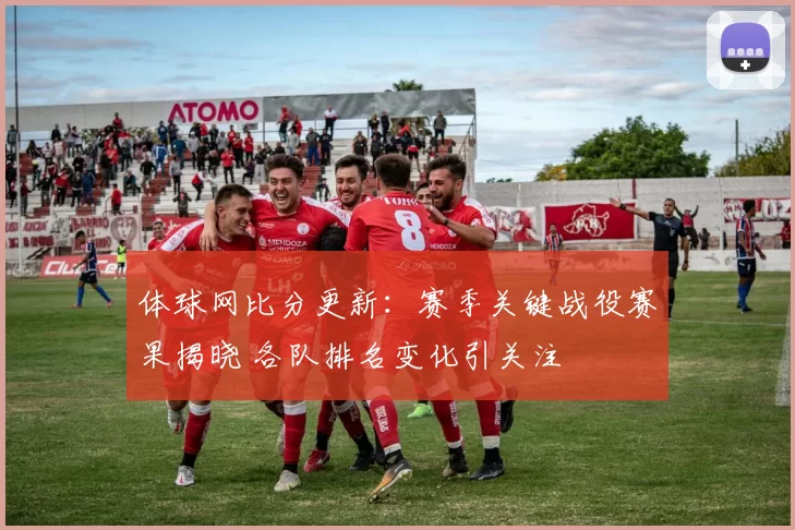 体球网比分更新：赛季关键战役赛果揭晓 各队排名变化引关注