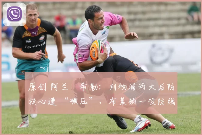 原创 阿兰・希勒：利物浦两大后防核心遭 “碾压”，布莱顿一役防线形同虚设