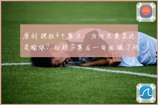 原创 挽救4个赛点，为何王曼昱还是输球？孙颖莎赛后一句话 暖了所有人