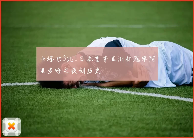 卡塔尔3比1日本首夺亚洲杯冠军阿里多哈之夜创历史