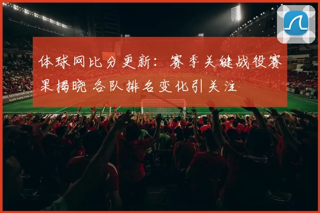 体球网比分更新：赛季关键战役赛果揭晓 各队排名变化引关注