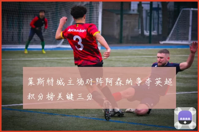 莱斯特城主场对阵阿森纳争夺英超积分榜关键三分