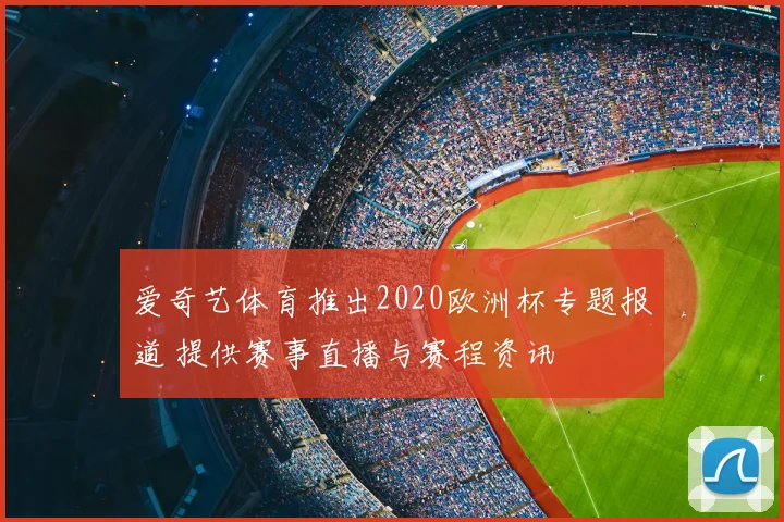 爱奇艺体育推出2020欧洲杯专题报道 提供赛事直播与赛程资讯
