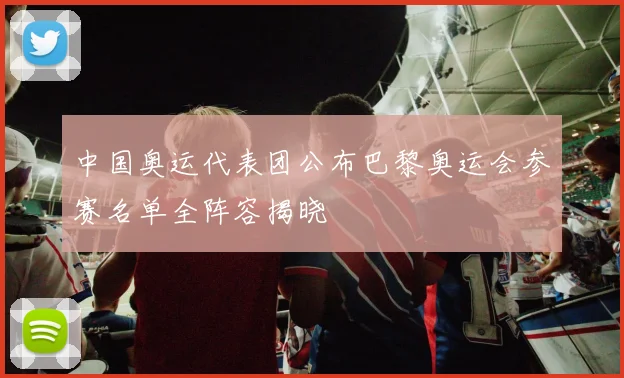 中国奥运代表团公布巴黎奥运会参赛名单全阵容揭晓