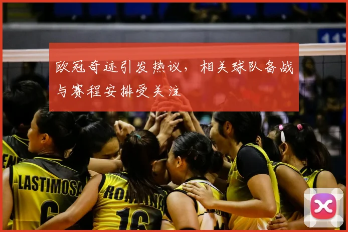 欧冠奇迹引发热议，相关球队备战与赛程安排受关注