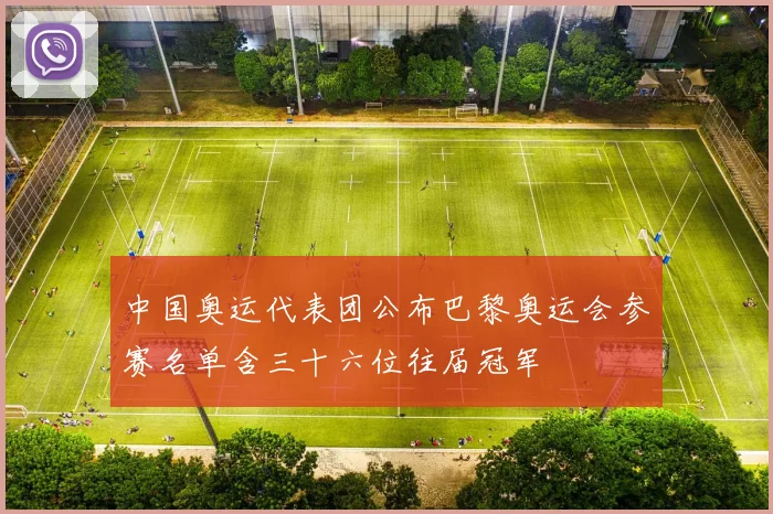 中国奥运代表团公布巴黎奥运会参赛名单含三十六位往届冠军