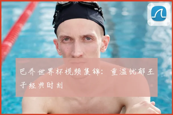 巴乔世界杯视频集锦:重温忧郁王子经典时刻