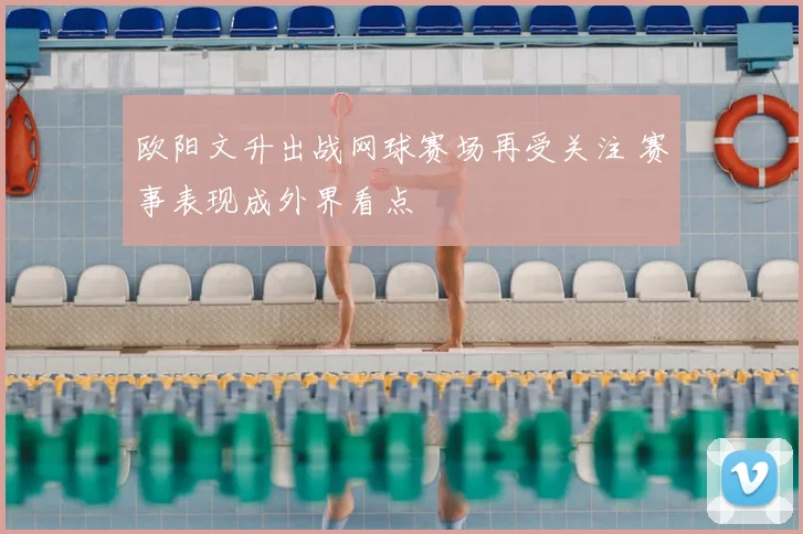 欧阳文升出战网球赛场再受关注 赛事表现成外界看点
