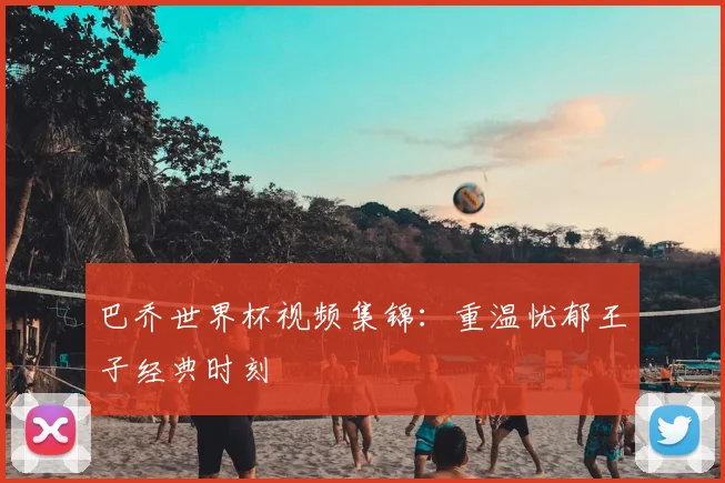 巴乔世界杯视频集锦:重温忧郁王子经典时刻