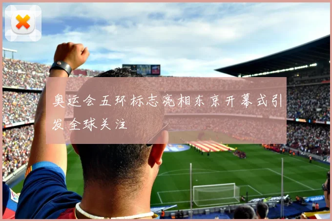 奥运会五环标志亮相东京开幕式引发全球关注