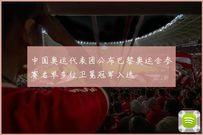 中国奥运代表团公布巴黎奥运会参赛名单多位卫冕冠军入选