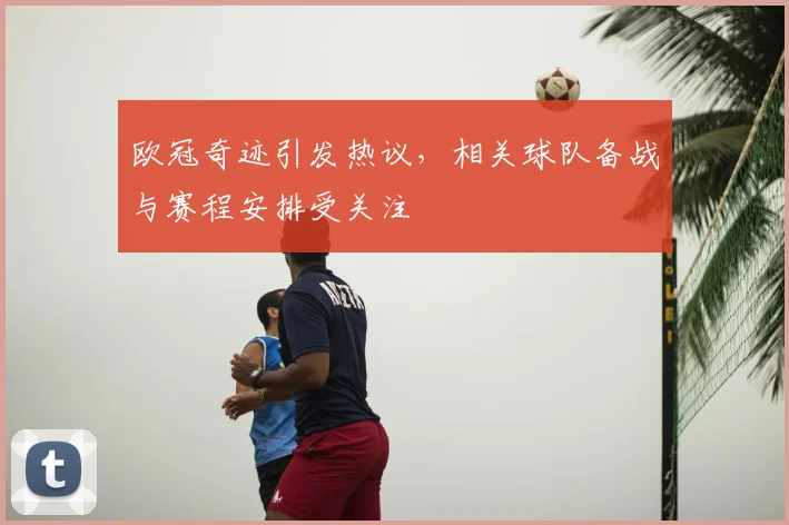 欧冠奇迹引发热议,相关球队备战与赛程安排受关注
