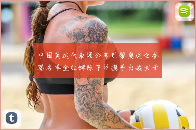 中国奥运代表团公布巴黎奥运会参赛名单全红婵陈芋汐携手出战女子十米台