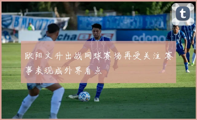 欧阳文升出战网球赛场再受关注 赛事表现成外界看点