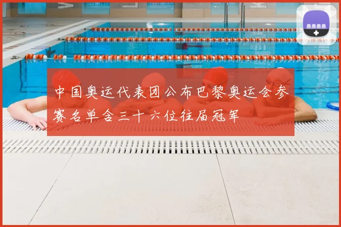 中国奥运代表团公布巴黎奥运会参赛名单含三十六位往届冠军
