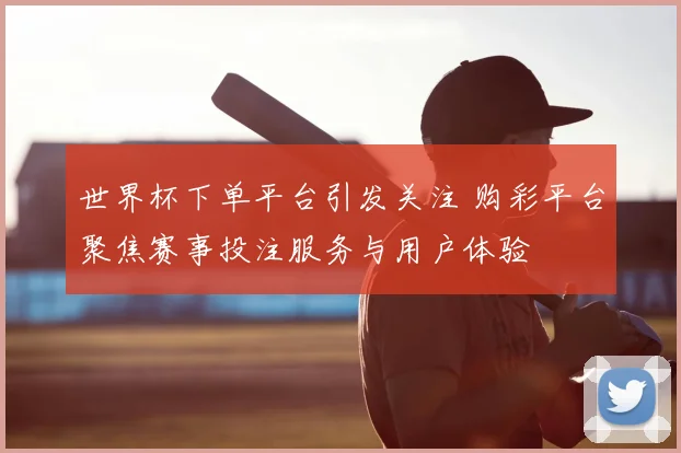 世界杯下单平台引发关注 购彩平台聚焦赛事投注服务与用户体验